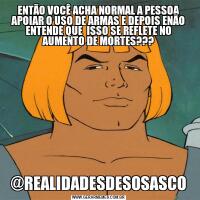 ENTÃO VOCÊ ACHA NORMAL A PESSOA APOIAR O USO DE ARMAS E DEPOIS ENÃO ENTENDE QUE  ISSO SE REFLETE NO AUMENTO DE MORTES???@REALIDADESDESOSASCO