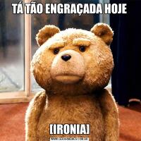 TÁ TÃO ENGRAÇADA HOJE[IRONIA]