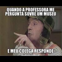 QUANDO A PROFESSORA ME PERGUNTA SOVRE UM MUSEUE MEU COLEGA RESPONDE