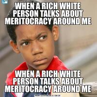 WHEN A RICH WHITE PERSON TALKS ABOUT MERITOCRACY AROUND MEWHEN A RICH WHITE PERSON TALKS ABOUT MERITOCRACY AROUND ME