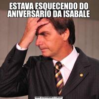 ESTAVA ESQUECENDO DO ANIVERSÁRIO DA ISABALE