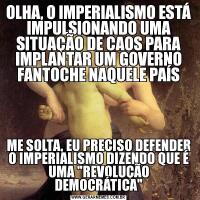 OLHA, O IMPERIALISMO ESTÁ IMPULSIONANDO UMA SITUAÇÃO DE CAOS PARA IMPLANTAR UM GOVERNO FANTOCHE NAQUELE PAÍSME SOLTA, EU PRECISO DEFENDER O IMPERIALISMO DIZENDO QUE É UMA 