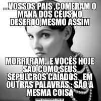 ...VOSSOS PAIS ,COMERAM O MANÁ DOS CÉUS NO DESERTO,MESMO ASSIMMORRERAM...E VOCÊS HOJE SÃO,COMO SEUS SEPULCROS CAIADOS...EM OUTRAS PALAVRAS : SÃO A MESMA COISA