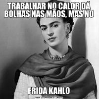 TRABALHAR NO CALOR DÁ BOLHAS NAS MÃOS, MAS NOFRIDA KAHLO