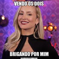 VENDO OS DOISBRIGANDO POR MIM