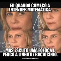EU,QUANDO COMEÇO A ENTENDER MATEMÁTICA:MAS ESCUTO UMA FOFOCA E PERCO A LINHA DE RACIOCÍNIO.
