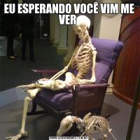EU ESPERANDO VOCÊ VIM ME VER 