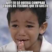 AFFF EU SÓ QUERIA COMPRAR TODOS OS TECIDOS QUE EU GOSTO