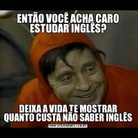 ENTÃO VOCÊ ACHA CARO ESTUDAR INGLÊS?DEIXA A VIDA TE MOSTRAR QUANTO CUSTA NÃO SABER INGLÊS
