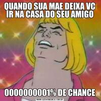 QUANDO SUA MAE DEIXA VC IR NA CASA DO SEU AMIGO0000000001% DE CHANCE