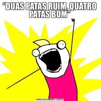 “DUAS PATAS RUIM, QUATRO PATAS BOM”