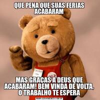QUE PENA QUE SUAS FERIAS ACABARAMMAS GRAÇAS A DEUS QUE ACABARAM! BEM VINDA DE VOLTA, O TRABALHO TE ESPERA