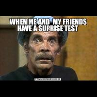  WHEN ME AND  MY FRIENDS HAVE A SUPRISE TEST