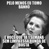 PELO MENOS EU TOMO BANHOE VOCÊ QUE TA 1 SEMANA SEM LIMPA ESSA BUNDA DE BOSTA 