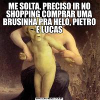 ME SOLTA, PRECISO IR NO SHOPPING COMPRAR UMA BRUSINHA PRA HELO, PIETRO E LUCAS