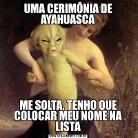 UMA CERIMÔNIA DE AYAHUASCAME SOLTA, TENHO QUE COLOCAR MEU NOME NA LISTA