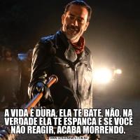 A VIDA É DURA, ELA TE BATE, NÃO, NA VERDADE ELA TE ESPANCA E SE VOCÊ NÃO REAGIR, ACABA MORRENDO. 