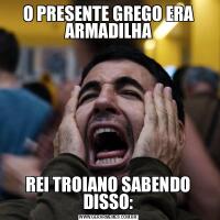 O PRESENTE GREGO ERA ARMADILHAREI TROIANO SABENDO DISSO:
