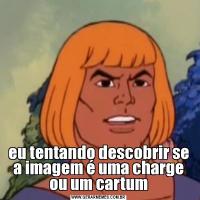 eu tentando descobrir se a imagem é uma charge ou um cartum