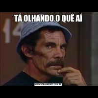TÁ OLHANDO O QUÊ AÍ
