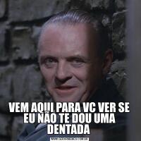 VEM AQUI PARA VC VER SE EU NÃO TE DOU UMA DENTADA 