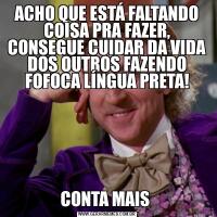 ACHO QUE ESTÁ FALTANDO COISA PRA FAZER, CONSEGUE CUIDAR DA VIDA DOS OUTROS FAZENDO FOFOCA LÍNGUA PRETA!CONTA MAIS 