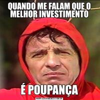 QUANDO ME FALAM QUE O MELHOR INVESTIMENTOÉ POUPANÇA
