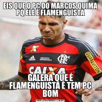 EIS QUE O PC DO MARCOS QUIMA PQ ELE É FLAMENGUISTAGALERA QUE É FLAMENGUISTA É TEM PC BOM