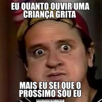 EU QUANTO OUVIR UMA CRIANÇA GRITA MAIS EU SEI QUE O PROSSIMO SOU EU
