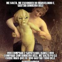ME SOLTA, ME ESCONDER DO MARCELINHO E, GASTAR DINHEIRO DELEVOU COMPRAR 2 SAPATILHAS JEANS E VOU COMPRAR COM DINHEIRO DELE, ME SOLTA PQ ELE CORRE MAIS QUE EU, VOU GASTAR TUDO DELE 