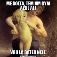 ME SOLTA, TEM UM GYM AZUL ALIVOU LÁ BATER NELE