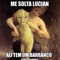 ME SOLTA LUCIANALI TEM UM BARRANCO 