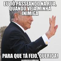 EU TÔ PASSEANDO NA RUA, QUANDO VEJA MINHA INIMIGAPARA QUE TÁ FEIO, QUERIDA!
