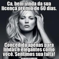 Ca, bem-vinda da sua licença prêmio de 60 dias.Concedida apenas para lindas e elegantes como você. Sentimos sua falta!