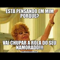 ESTÁ PENSANDO EM MIM PORQUE?VAI CHUPAR A ROLA DO SEU NAMORADO!!!