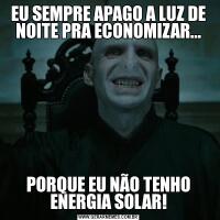 EU SEMPRE APAGO A LUZ DE NOITE PRA ECONOMIZAR...PORQUE EU NÃO TENHO ENERGIA SOLAR!