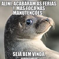 ALINI, ACABARAM AS FÉRIAS !  MAS FOCA NAS MANUTENÇÕES . SEJA BEM VINDA.