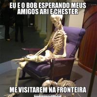 EU E O BOB ESPERANDO MEUS AMIGOS ARI E CHESTERME VISITAREM NA FRONTEIRA