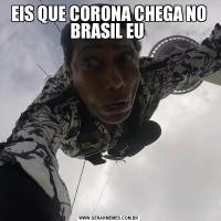 EIS QUE CORONA CHEGA NO BRASIL EU 