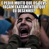 É PEDIR MUITO QUE OS DEVS FAÇAM EXATAMENTE O QUE EU DESENHEI?