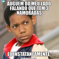 AUGUEM DO MEU LADO FALANDO QUE TEM 3 NAMORADASEU INSTATANEAMENTE: