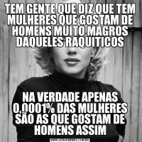 TEM GENTE QUE DIZ QUE TEM MULHERES QUE GOSTAM DE HOMENS MUITO MAGROS DAQUELES RAQUITICOSNA VERDADE APENAS 0,0001% DAS MULHERES SÃO AS QUE GOSTAM DE HOMENS ASSIM