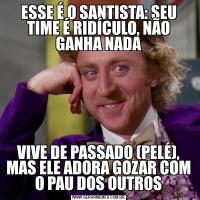 ESSE É O SANTISTA: SEU TIME É RIDÍCULO, NÃO GANHA NADAVIVE DE PASSADO (PELÉ), MAS ELE ADORA GOZAR COM O PAU DOS OUTROS
