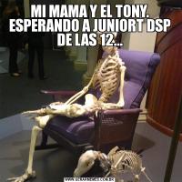 MI MAMA Y EL TONY. ESPERANDO A JUNIORT DSP DE LAS 12...