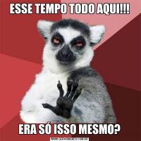 ESSE TEMPO TODO AQUI!!!ERA SÓ ISSO MESMO?