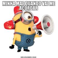 MINHA MAE QUANDO VAI ME ACORDAR