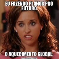 EU FAZENDO PLANOS PRO FUTUROO AQUECIMENTO GLOBAL: