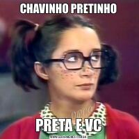 CHAVINHO PRETINHOPRETA E VC