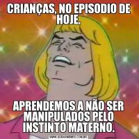 CRIANÇAS, NO EPISODIO DE HOJE.APRENDEMOS A NÃO SER MANIPULADOS PELO INSTINTO MATERNO.