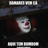DAMARES VEM CÁ AQUI TEM BOMBOM 